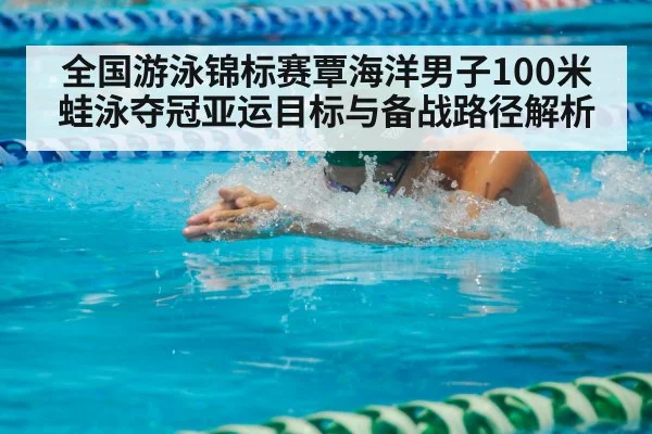 全国游泳锦标赛覃海洋男子100米蛙泳夺冠亚运目标与备战路径解析