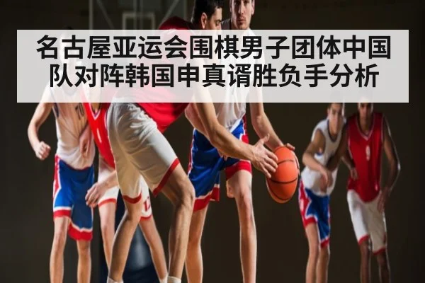 名古屋亚运会围棋男子团体中国队对阵韩国申真谞胜负手分析