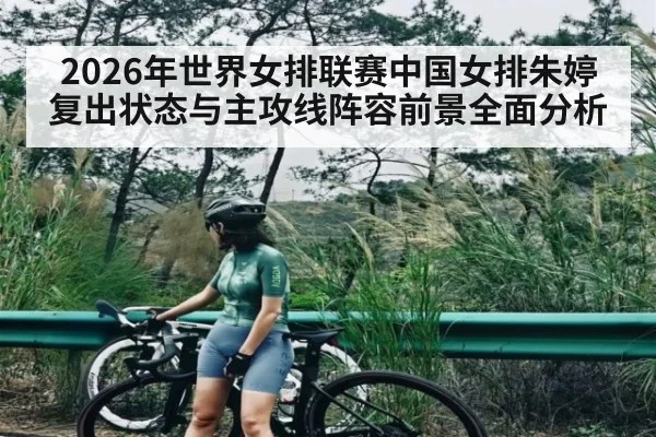 2026年世界女排联赛中国女排朱婷复出状态与主攻线阵容前景全面分析
