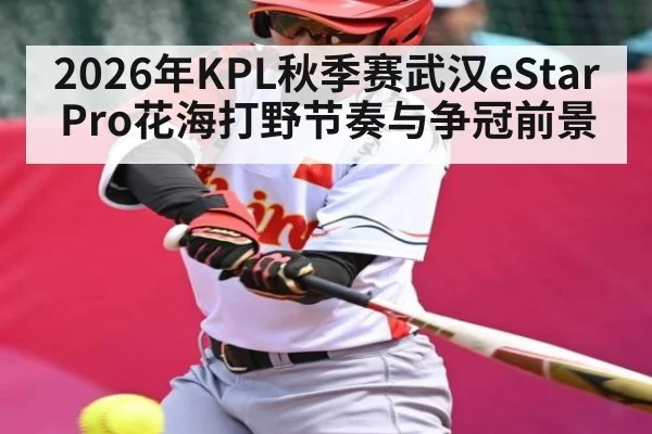 2026年KPL秋季赛武汉eStarPro花海打野节奏与争冠前景